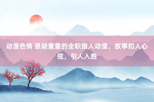 动漫色情 悬疑重重的全职猎人动漫，故事扣人心弦，引人入胜