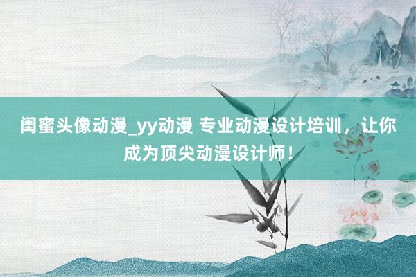 闺蜜头像动漫_yy动漫 专业动漫设计培训，让你成为顶尖动漫设计师！