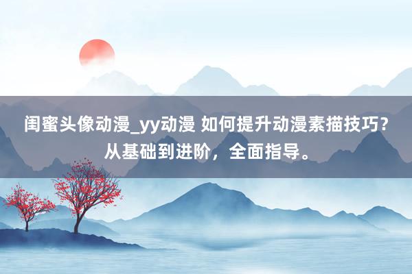 闺蜜头像动漫_yy动漫 如何提升动漫素描技巧？从基础到进阶，全面指导。