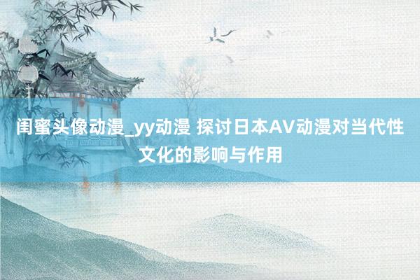 闺蜜头像动漫_yy动漫 探讨日本AV动漫对当代性文化的影响与作用