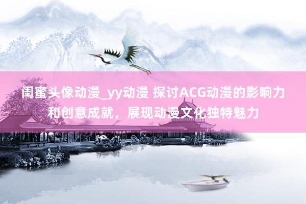 闺蜜头像动漫_yy动漫 探讨ACG动漫的影响力和创意成就，展现动漫文化独特魅力